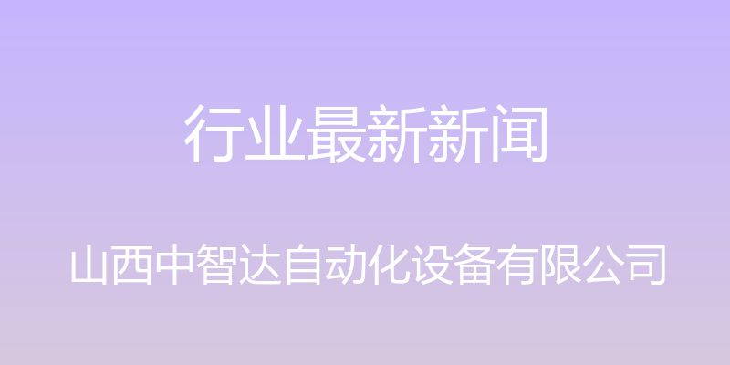 行业最新新闻 - 山西中智达自动化设备有限公司