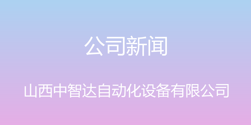 公司新闻 - 山西中智达自动化设备有限公司